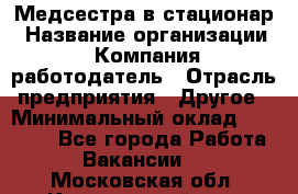 Медсестра в стационар › Название организации ­ Компания-работодатель › Отрасль предприятия ­ Другое › Минимальный оклад ­ 25 000 - Все города Работа » Вакансии   . Московская обл.,Красноармейск г.